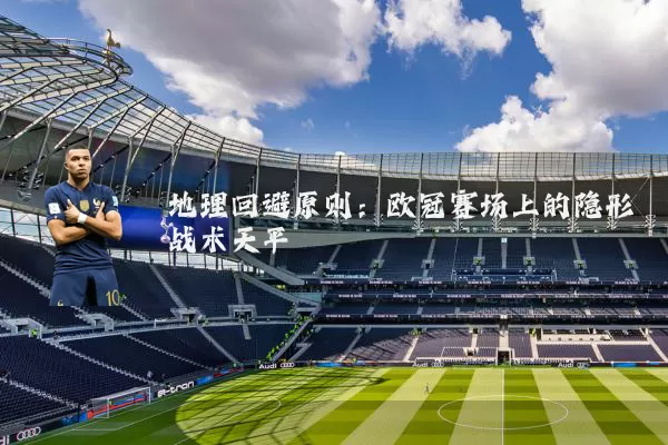 地理回避原则：欧冠赛场上的隐形战术天平