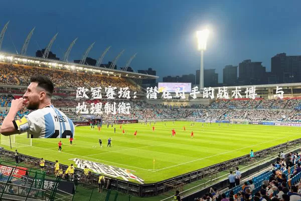 欧冠赛场：潜在对手的战术博弈与地理制衡