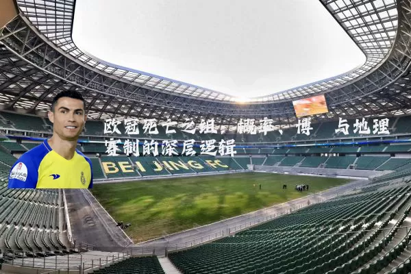欧冠死亡之组：概率、博弈与地理赛制的深层逻辑