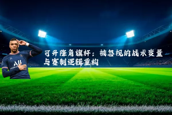 可升降角旗杆：被忽视的战术变量与赛制逻辑重构