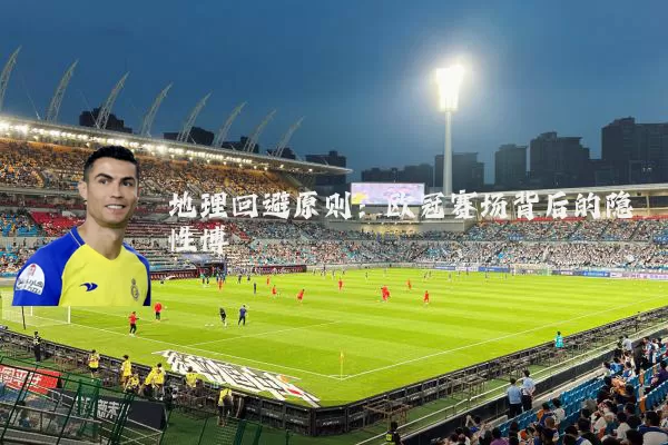 地理回避原则：欧冠赛场背后的隐性博弈