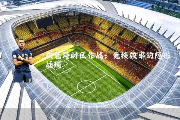 欧冠跨时区作战：竞技效率的隐形战场