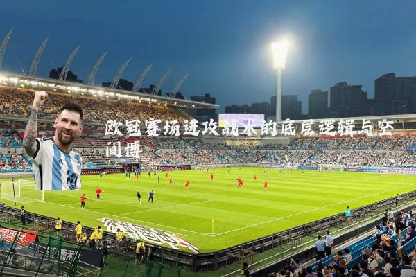 欧冠赛场进攻战术的底层逻辑与空间博弈