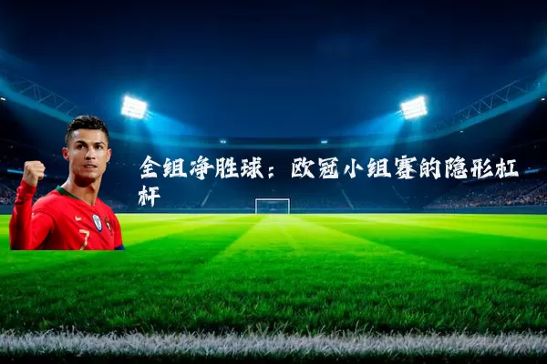 全组净胜球：欧冠小组赛的隐形杠杆