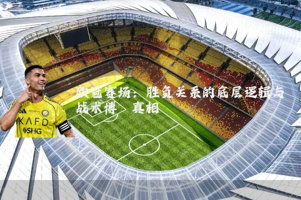 欧冠赛场：胜负关系的底层逻辑与战术博弈真相