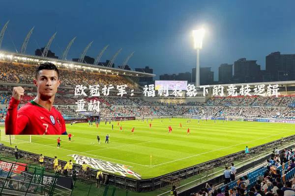 欧冠扩军：福利表象下的竞技逻辑重构