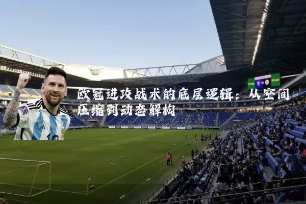 欧冠进攻战术的底层逻辑：从空间压缩到动态解构