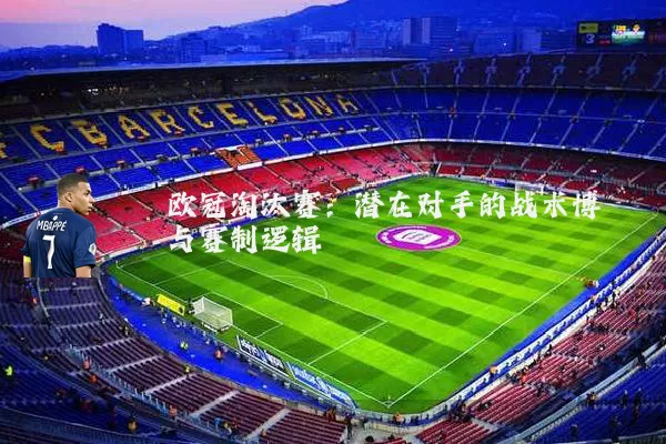 欧冠淘汰赛：潜在对手的战术博弈与赛制逻辑