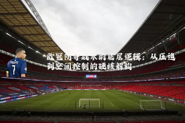 欧冠防守战术的底层逻辑:从压迫到空间控制的硬核解构