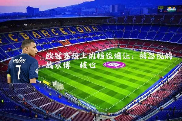 欧冠赛场上的档位避让：被忽视的战术博弈核心