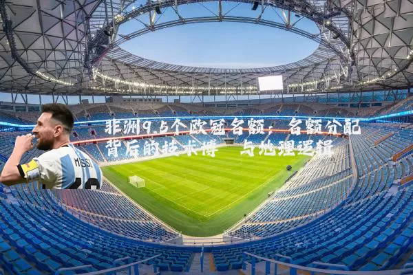 非洲9.5个欧冠名额：名额分配背后的技术博弈与地理逻辑