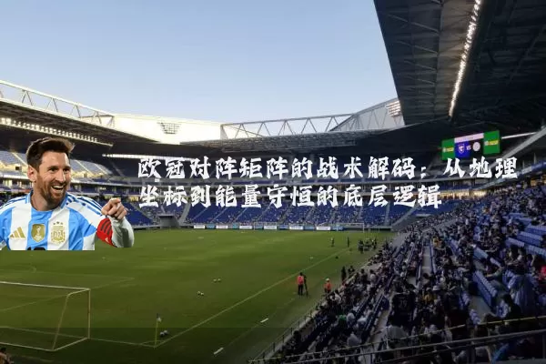 欧冠对阵矩阵的战术解码:从地理坐标到能量守恒的底层逻辑