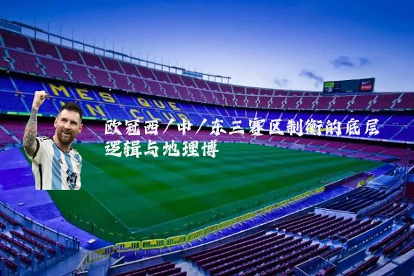 欧冠西/中/东三赛区制衡的底层逻辑与地理博弈
