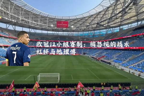 欧冠12小组赛制：被忽视的战术杠杆与地理博弈
