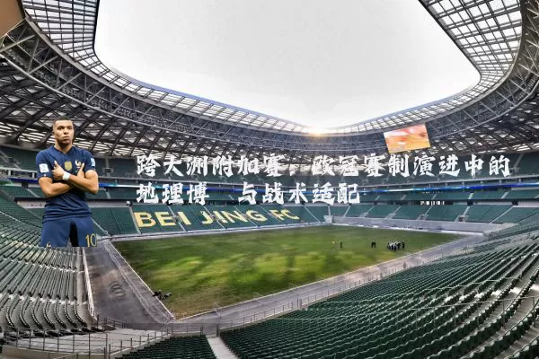 跨大洲附加赛:欧冠赛制演进中的地理博弈与战术适配