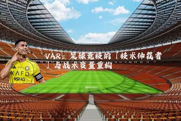 VAR:足球竞技的「技术仲裁者」与战术变量重构