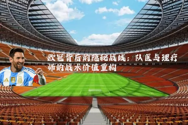 欧冠背后的隐秘战线：队医与理疗师的战术价值重构