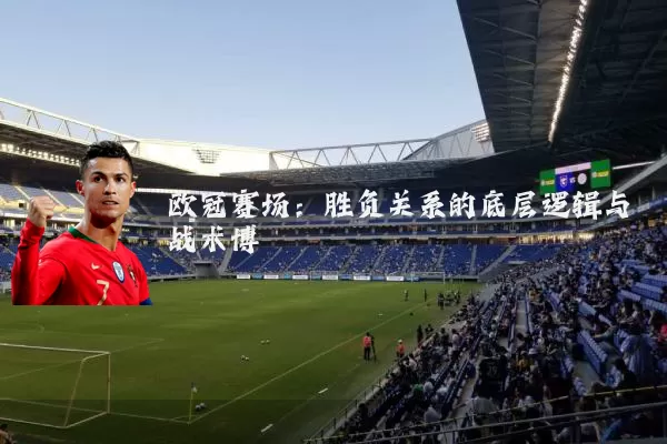欧冠赛场：胜负关系的底层逻辑与战术博弈